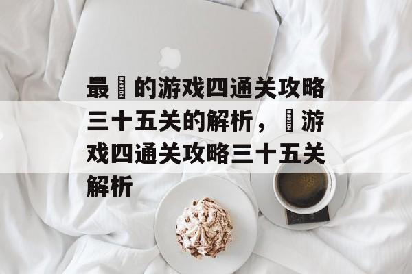 最囧的游戏四通关攻略三十五关的解析，囧游戏四通关攻略三十五关解析
