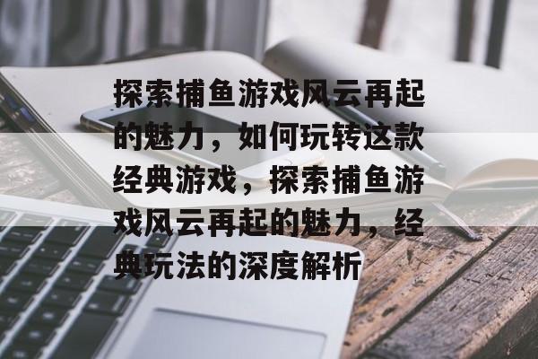探索捕鱼游戏风云再起的魅力,如何玩转这款经典游戏,探索捕鱼游戏风云再起的魅力,经典玩法的深度解析 探索捕鱼游戏风云再起的魅力,如何玩转这款经典游戏,探索捕鱼游戏风云再起的魅力,经典玩法的深度解析