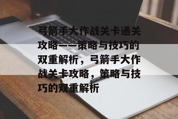 弓箭手大作战关卡通关攻略——策略与技巧的双重解析,弓箭手大作战关卡攻略,策略与技巧的双重解析 弓箭手大作战关卡通关攻略——策略与技巧的双重解析,弓箭手大作战关卡攻略,策略与技巧的双重解析