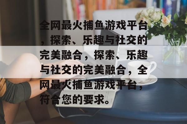 全网最火捕鱼游戏平台,探索、乐趣与社交的完美融合,探索、乐趣与社交的完美融合,全网最火捕鱼游戏平台,符合您的要求。 全网最火捕鱼游戏平台,探索、乐趣与社交的完美融合,探索、乐趣与社交的完美融合,全网最火捕鱼游戏平台,符合您的要求。