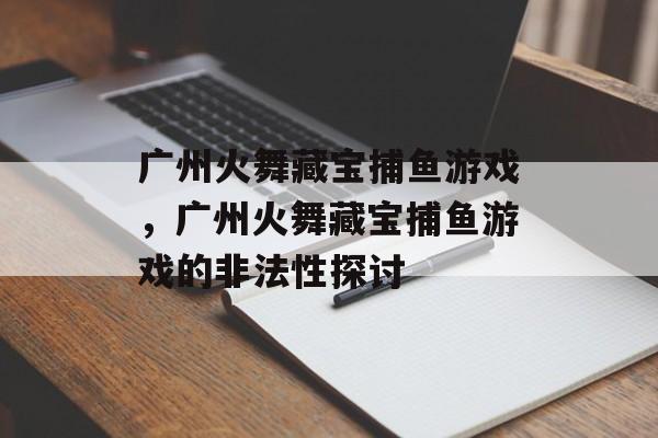 广州火舞藏宝捕鱼游戏,广州火舞藏宝捕鱼游戏的非法性探讨 广州火舞藏宝捕鱼游戏,广州火舞藏宝捕鱼游戏的非法性探讨
