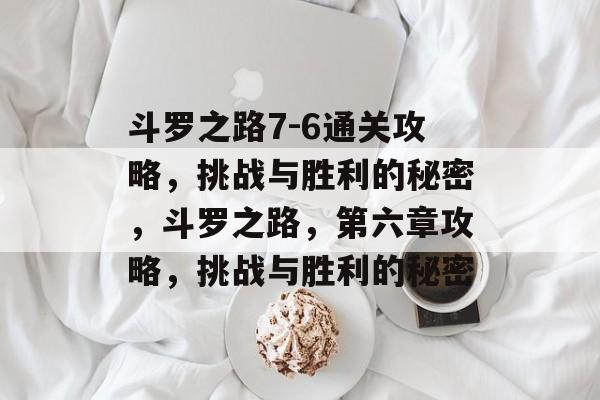 斗罗之路7-6通关攻略,挑战与胜利的秘密,斗罗之路,第六章攻略,挑战与胜利的秘密 斗罗之路7-6通关攻略,挑战与胜利的秘密,斗罗之路,第六章攻略,挑战与胜利的秘密