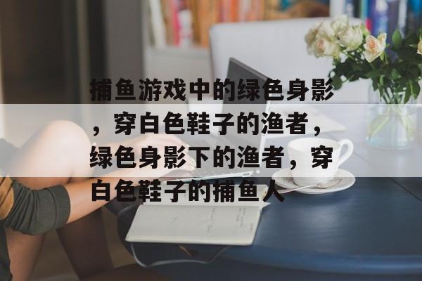 捕鱼游戏中的绿色身影,穿白色鞋子的渔者,绿色身影下的渔者,穿白色鞋子的捕鱼人 捕鱼游戏中的绿色身影,穿白色鞋子的渔者,绿色身影下的渔者,穿白色鞋子的捕鱼人
