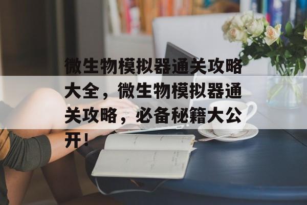 微生物模拟器通关攻略大全，微生物模拟器通关攻略，必备秘籍大公开！