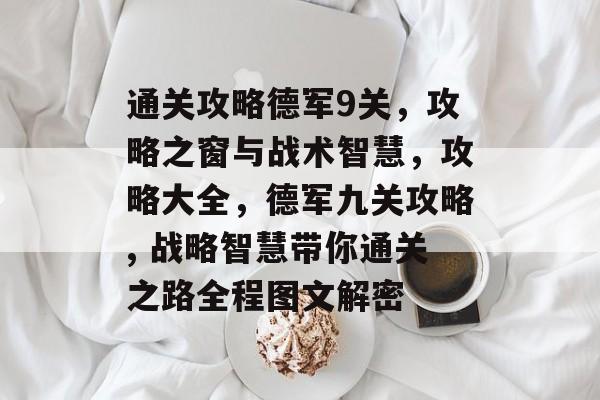 通关攻略德军9关,攻略之窗与战术智慧,攻略大全,德军九关攻略, 战略智慧带你通关之路全程图文解密 通关攻略德军9关,攻略之窗与战术智慧,攻略大全,德军九关攻略, 战略智慧带你通关之路全程图文解密