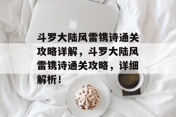斗罗大陆风雷镌诗通关攻略详解,斗罗大陆风雷镌诗通关攻略,详细解析! 斗罗大陆风雷镌诗通关攻略详解,斗罗大陆风雷镌诗通关攻略,详细解析!