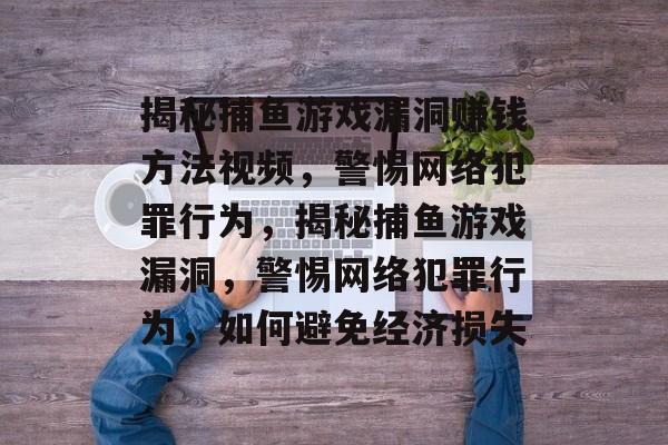揭秘捕鱼游戏漏洞赚钱方法视频,警惕网络犯罪行为,揭秘捕鱼游戏漏洞,警惕网络犯罪行为,如何避免经济损失 揭秘捕鱼游戏漏洞赚钱方法视频,警惕网络犯罪行为,揭秘捕鱼游戏漏洞,警惕网络犯罪行为,如何避免经济损失
