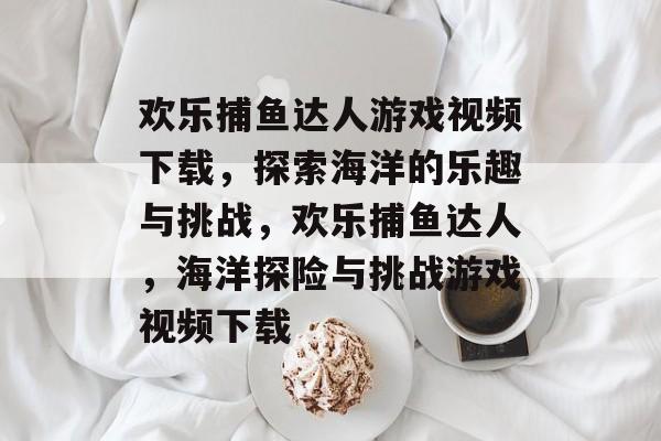 欢乐捕鱼达人游戏视频下载,探索海洋的乐趣与挑战,欢乐捕鱼达人,海洋探险与挑战游戏视频下载 欢乐捕鱼达人游戏视频下载,探索海洋的乐趣与挑战,欢乐捕鱼达人,海洋探险与挑战游戏视频下载