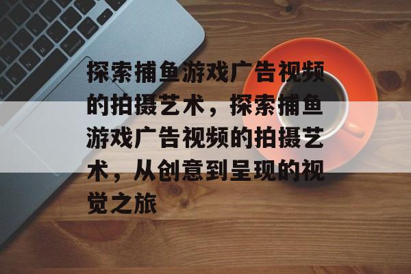 探索捕鱼游戏广告视频的拍摄艺术,探索捕鱼游戏广告视频的拍摄艺术,从创意到呈现的视觉之旅 探索捕鱼游戏广告视频的拍摄艺术,探索捕鱼游戏广告视频的拍摄艺术,从创意到呈现的视觉之旅