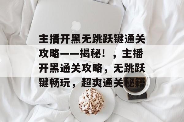 主播开黑无跳跃键通关攻略——揭秘！，主播开黑通关攻略，无跳跃键畅玩，超爽通关秘籍