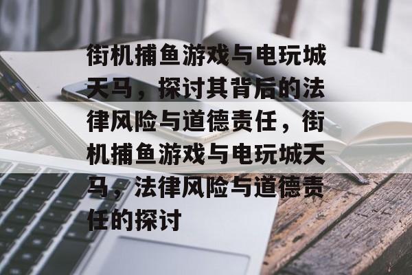 街机捕鱼游戏与电玩城天马,探讨其背后的法律风险与道德责任,街机捕鱼游戏与电玩城天马,法律风险与道德责任的探讨 街机捕鱼游戏与电玩城天马,探讨其背后的法律风险与道德责任,街机捕鱼游戏与电玩城天马,法律风险与道德责任的探讨