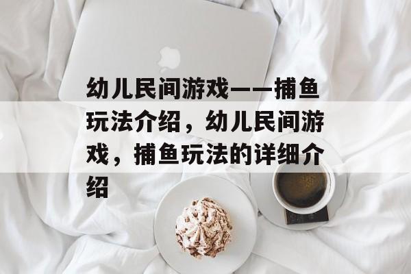 幼儿民间游戏——捕鱼玩法介绍,幼儿民间游戏,捕鱼玩法的详细介绍 幼儿民间游戏——捕鱼玩法介绍,幼儿民间游戏,捕鱼玩法的详细介绍