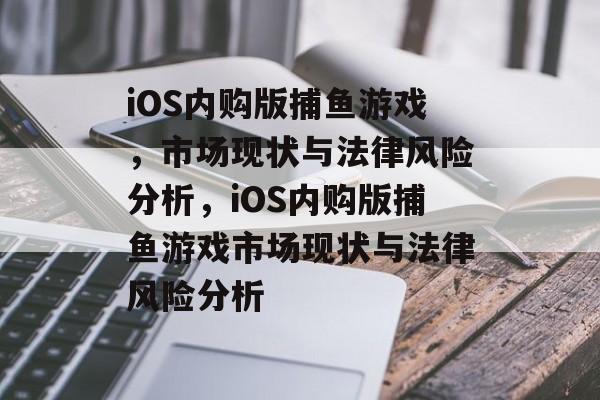 iOS内购版捕鱼游戏,市场现状与法律风险分析,iOS内购版捕鱼游戏市场现状与法律风险分析 iOS内购版捕鱼游戏,市场现状与法律风险分析,iOS内购版捕鱼游戏市场现状与法律风险分析