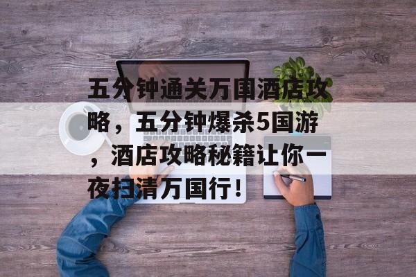 五分钟通关万国酒店攻略，五分钟爆杀5国游，酒店攻略秘籍让你一夜扫清万国行！