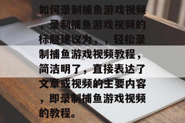 如何录制捕鱼游戏视频,录制捕鱼游戏视频的标题建议为,,轻松录制捕鱼游戏视频教程,简洁明了,直接表达了文章或视频的主要内容,即录制捕鱼游戏视频的教程。 如何录制捕鱼游戏视频,录制捕鱼游戏视频的标题建议为,,轻松录制捕鱼游戏视频教程,简洁明了,直接表达了文章或视频的主要内容,即录制捕鱼游戏视频的教程。