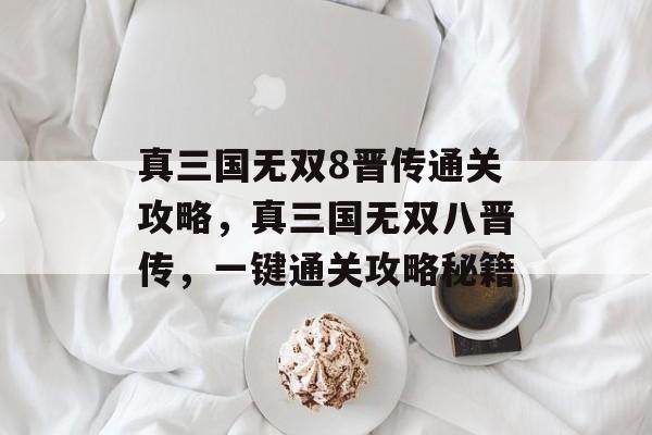 真三国无双8晋传通关攻略,真三国无双八晋传,一键通关攻略秘籍 真三国无双8晋传通关攻略,真三国无双八晋传,一键通关攻略秘籍