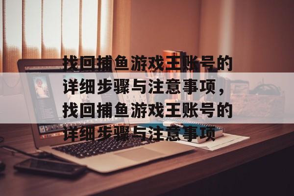 找回捕鱼游戏王账号的详细步骤与注意事项,找回捕鱼游戏王账号的详细步骤与注意事项 找回捕鱼游戏王账号的详细步骤与注意事项,找回捕鱼游戏王账号的详细步骤与注意事项