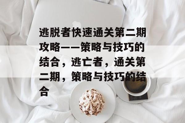 逃脱者快速通关第二期攻略——策略与技巧的结合,逃亡者,通关第二期,策略与技巧的结合 逃脱者快速通关第二期攻略——策略与技巧的结合,逃亡者,通关第二期,策略与技巧的结合
