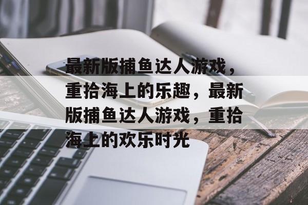 最新版捕鱼达人游戏，重拾海上的乐趣，最新版捕鱼达人游戏，重拾海上的欢乐时光