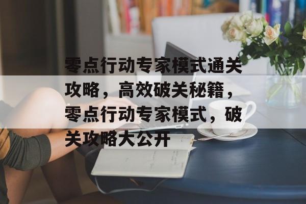 零点行动专家模式通关攻略,高效破关秘籍,零点行动专家模式,破关攻略大公开 零点行动专家模式通关攻略,高效破关秘籍,零点行动专家模式,破关攻略大公开