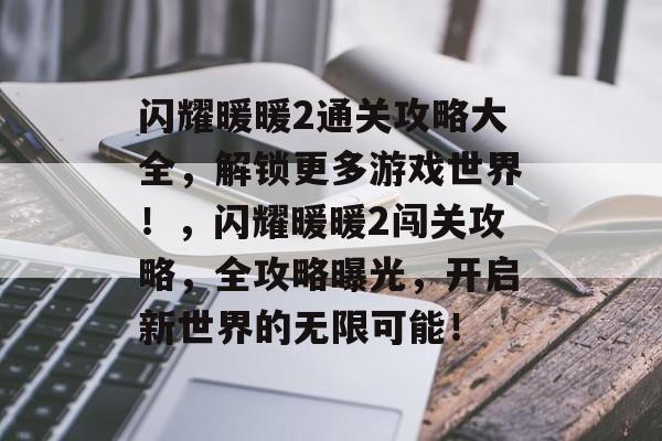 闪耀暖暖2通关攻略大全,解锁更多游戏世界!,闪耀暖暖2闯关攻略,全攻略曝光,开启新世界的无限可能! 闪耀暖暖2通关攻略大全,解锁更多游戏世界!,闪耀暖暖2闯关攻略,全攻略曝光,开启新世界的无限可能!