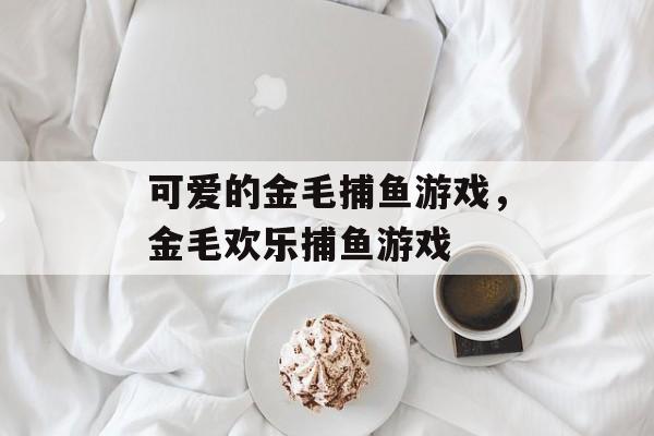 可爱的金毛捕鱼游戏,金毛欢乐捕鱼游戏 可爱的金毛捕鱼游戏,金毛欢乐捕鱼游戏