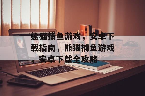 熊猫捕鱼游戏,安卓下载指南,熊猫捕鱼游戏,安卓下载全攻略 熊猫捕鱼游戏,安卓下载指南,熊猫捕鱼游戏,安卓下载全攻略