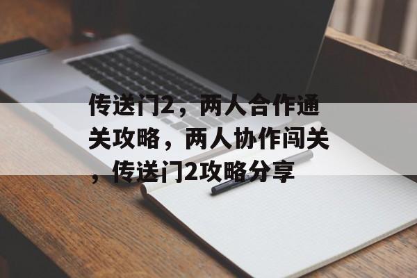传送门2,两人合作通关攻略,两人协作闯关,传送门2攻略分享 传送门2,两人合作通关攻略,两人协作闯关,传送门2攻略分享