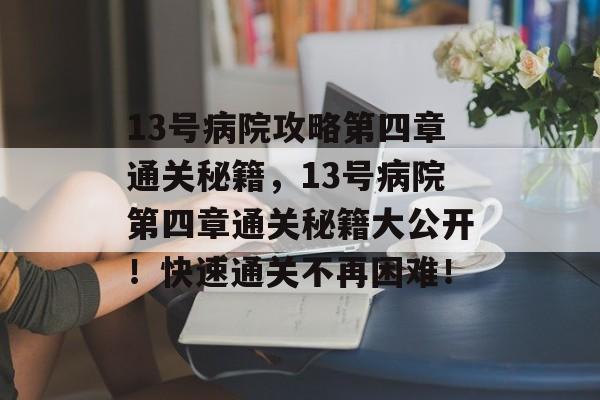 13号病院攻略第四章通关秘籍,13号病院第四章通关秘籍大公开!快速通关不再困难! 13号病院攻略第四章通关秘籍,13号病院第四章通关秘籍大公开!快速通关不再困难!