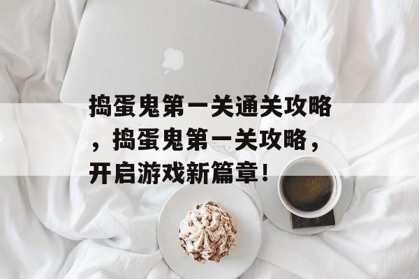 捣蛋鬼第一关通关攻略，捣蛋鬼第一关攻略，开启游戏新篇章！