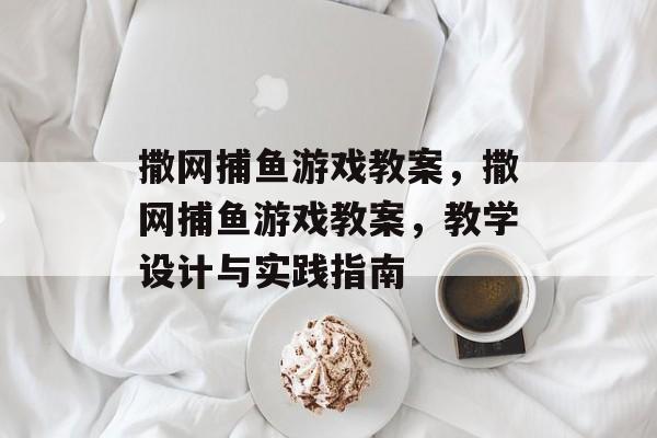撒网捕鱼游戏教案,撒网捕鱼游戏教案,教学设计与实践指南 撒网捕鱼游戏教案,撒网捕鱼游戏教案,教学设计与实践指南