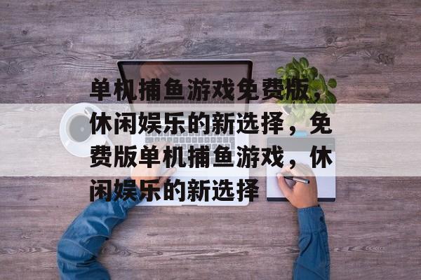 单机捕鱼游戏免费版,休闲娱乐的新选择,免费版单机捕鱼游戏,休闲娱乐的新选择 单机捕鱼游戏免费版,休闲娱乐的新选择,免费版单机捕鱼游戏,休闲娱乐的新选择