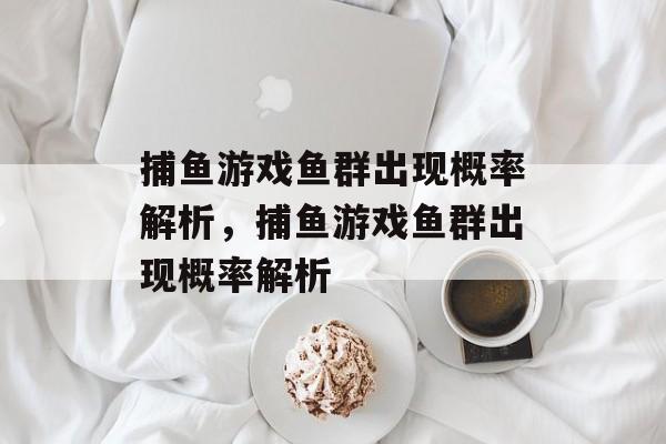 捕鱼游戏鱼群出现概率解析,捕鱼游戏鱼群出现概率解析 捕鱼游戏鱼群出现概率解析,捕鱼游戏鱼群出现概率解析