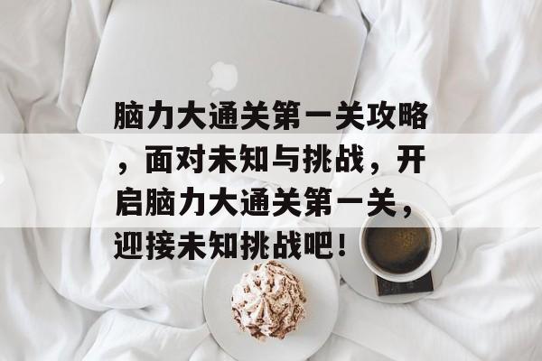 脑力大通关第一关攻略,面对未知与挑战,开启脑力大通关第一关,迎接未知挑战吧! 脑力大通关第一关攻略,面对未知与挑战,开启脑力大通关第一关,迎接未知挑战吧!