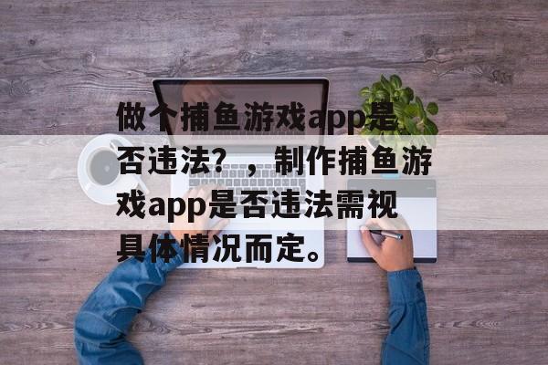 做个捕鱼游戏app是否违法?,制作捕鱼游戏app是否违法需视具体情况而定。 做个捕鱼游戏app是否违法?,制作捕鱼游戏app是否违法需视具体情况而定。