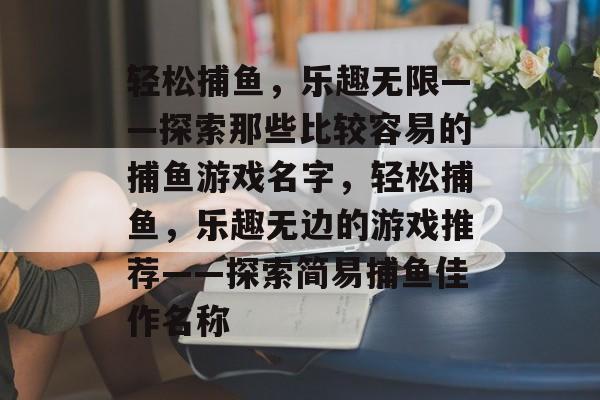 轻松捕鱼,乐趣无限——探索那些比较容易的捕鱼游戏名字,轻松捕鱼,乐趣无边的游戏推荐——探索简易捕鱼佳作名称 轻松捕鱼,乐趣无限——探索那些比较容易的捕鱼游戏名字,轻松捕鱼,乐趣无边的游戏推荐——探索简易捕鱼佳作名称
