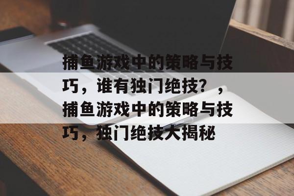 捕鱼游戏中的策略与技巧,谁有独门绝技?,捕鱼游戏中的策略与技巧,独门绝技大揭秘 捕鱼游戏中的策略与技巧,谁有独门绝技?,捕鱼游戏中的策略与技巧,独门绝技大揭秘