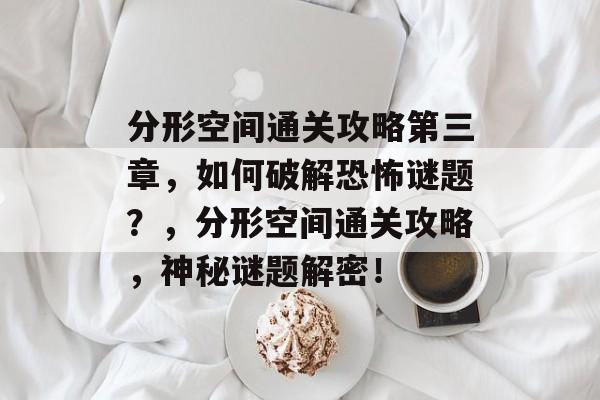 分形空间通关攻略第三章,如何破解恐怖谜题?,分形空间通关攻略,神秘谜题解密! 分形空间通关攻略第三章,如何破解恐怖谜题?,分形空间通关攻略,神秘谜题解密!
