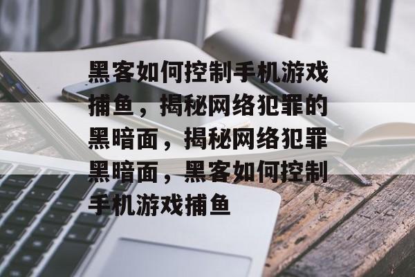 黑客如何控制手机游戏捕鱼,揭秘网络犯罪的黑暗面,揭秘网络犯罪黑暗面,黑客如何控制手机游戏捕鱼 黑客如何控制手机游戏捕鱼,揭秘网络犯罪的黑暗面,揭秘网络犯罪黑暗面,黑客如何控制手机游戏捕鱼