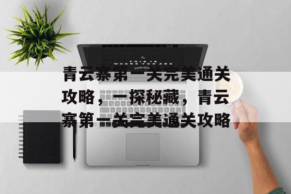 青云寨第一关完美通关攻略,一探秘藏,青云寨第一关完美通关攻略 青云寨第一关完美通关攻略,一探秘藏,青云寨第一关完美通关攻略