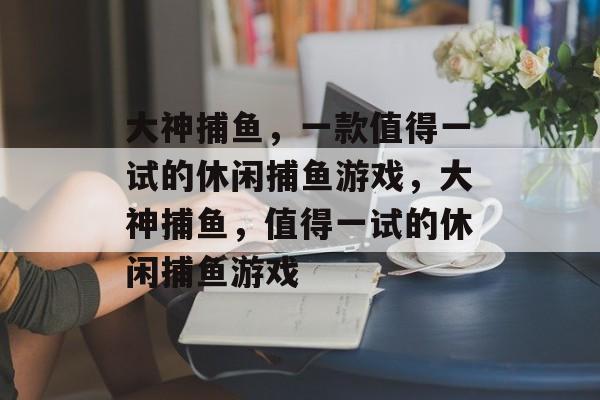 大神捕鱼，一款值得一试的休闲捕鱼游戏，大神捕鱼，值得一试的休闲捕鱼游戏