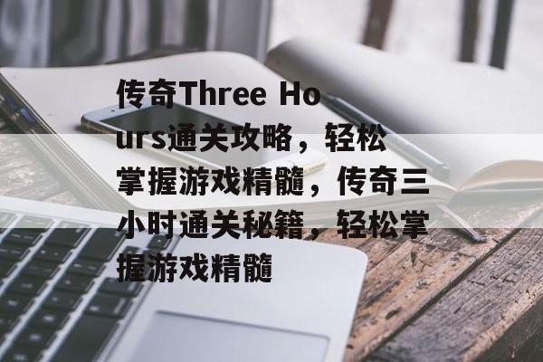传奇Three Hours通关攻略,轻松掌握游戏精髓,传奇三小时通关秘籍,轻松掌握游戏精髓 传奇Three Hours通关攻略,轻松掌握游戏精髓,传奇三小时通关秘籍,轻松掌握游戏精髓