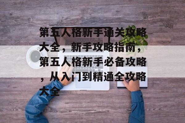 第五人格新手通关攻略大全,新手攻略指南,第五人格新手必备攻略,从入门到精通全攻略大全 第五人格新手通关攻略大全,新手攻略指南,第五人格新手必备攻略,从入门到精通全攻略大全