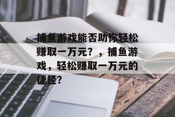 捕鱼游戏能否助你轻松赚取一万元?,捕鱼游戏,轻松赚取一万元的捷径? 捕鱼游戏能否助你轻松赚取一万元?,捕鱼游戏,轻松赚取一万元的捷径?