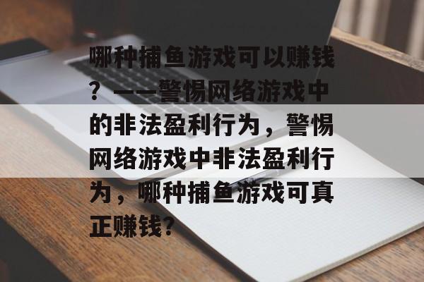 哪种捕鱼游戏可以赚钱?——警惕网络游戏中的非法盈利行为,警惕网络游戏中非法盈利行为,哪种捕鱼游戏可真正赚钱? 哪种捕鱼游戏可以赚钱?——警惕网络游戏中的非法盈利行为,警惕网络游戏中非法盈利行为,哪种捕鱼游戏可真正赚钱?