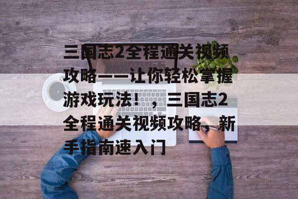 三国志2全程通关视频攻略——让你轻松掌握游戏玩法!,三国志2全程通关视频攻略,新手指南速入门 三国志2全程通关视频攻略——让你轻松掌握游戏玩法!,三国志2全程通关视频攻略,新手指南速入门