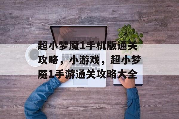 超小梦魇1手机版通关攻略,小游戏,超小梦魇1手游通关攻略大全 超小梦魇1手机版通关攻略,小游戏,超小梦魇1手游通关攻略大全