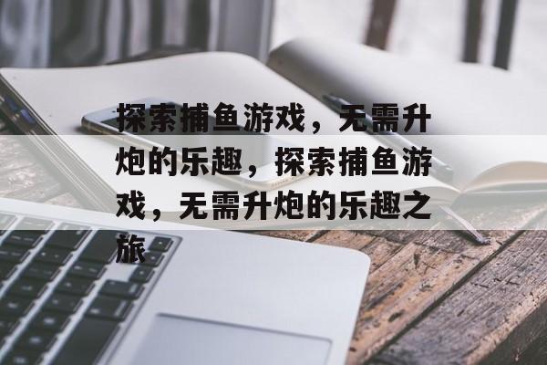 探索捕鱼游戏，无需升炮的乐趣，探索捕鱼游戏，无需升炮的乐趣之旅
