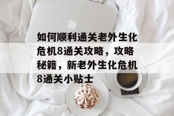 如何顺利通关老外生化危机8通关攻略，攻略秘籍，新老外生化危机8通关小贴士