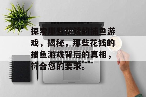 探索那些花钱的捕鱼游戏，揭秘，那些花钱的捕鱼游戏背后的真相，符合您的要求。